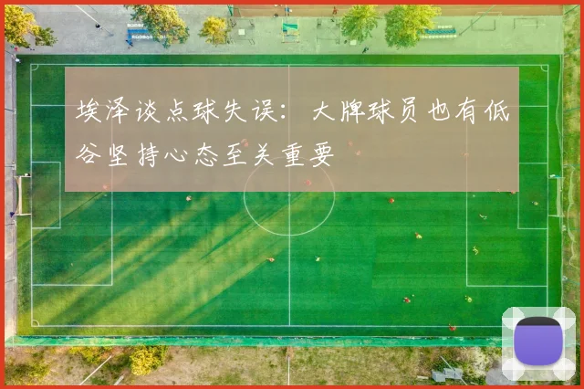埃泽谈点球失误：大牌球员也有低谷坚持心态至关重要