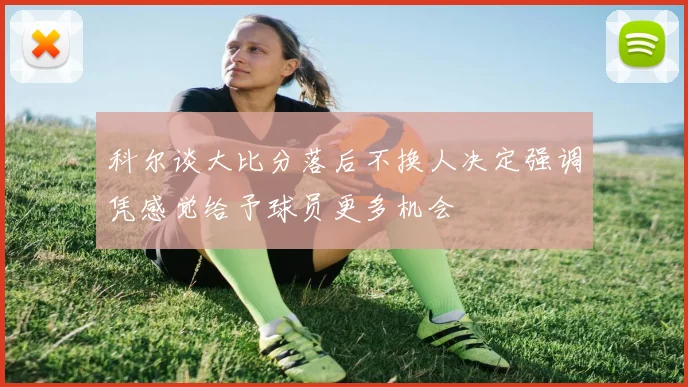 科尔谈大比分落后不换人决定强调凭感觉给予球员更多机会