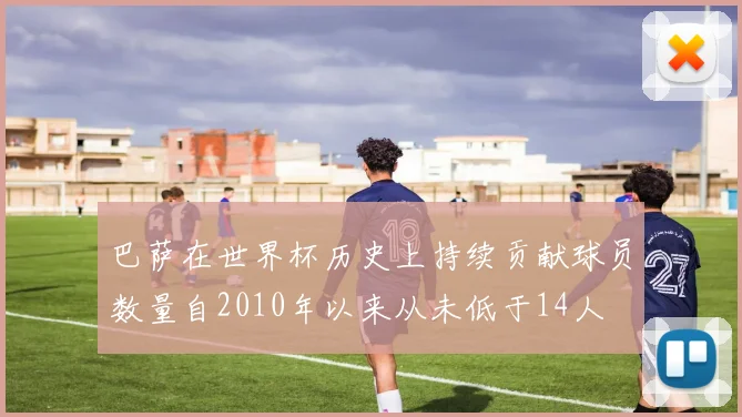 巴萨在世界杯历史上持续贡献球员数量自2010年以来从未低于14人