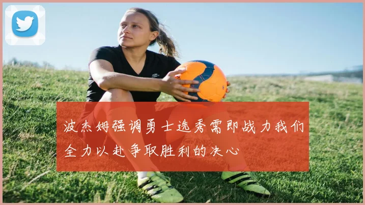 波杰姆强调勇士选秀需即战力我们全力以赴争取胜利的决心
