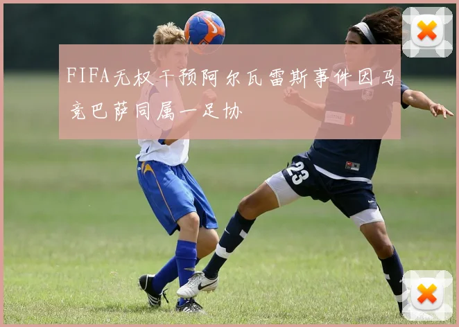 FIFA无权干预阿尔瓦雷斯事件因马竞巴萨同属一足协