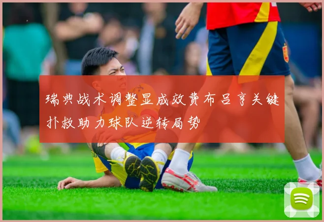 瑞典战术调整显成效费布吕亨关键扑救助力球队逆转局势