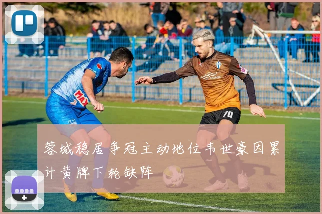蓉城稳居争冠主动地位韦世豪因累计黄牌下轮缺阵