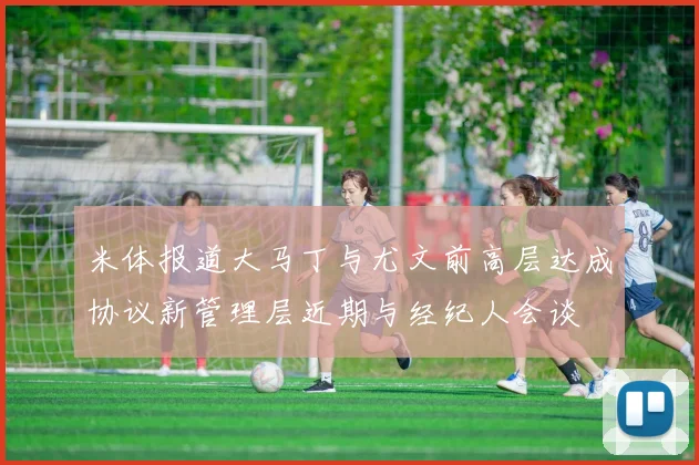 米体报道大马丁与尤文前高层达成协议新管理层近期与经纪人会谈