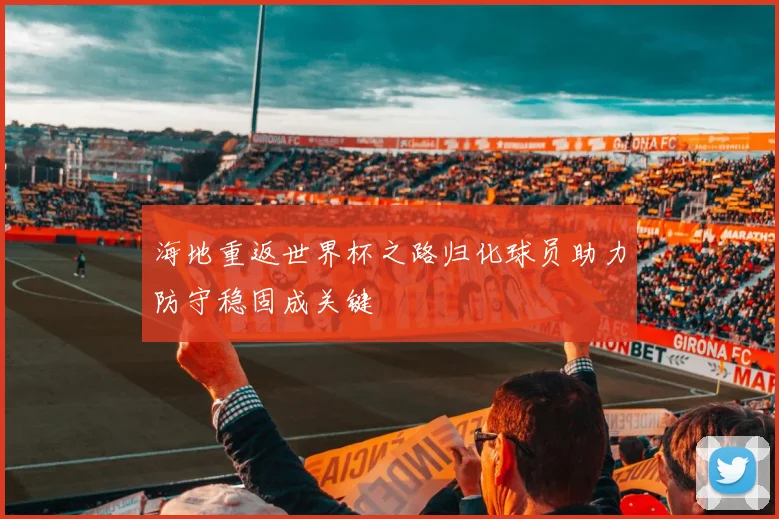 海地重返世界杯之路归化球员助力防守稳固成关键