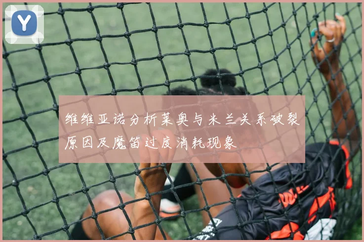 维维亚诺分析莱奥与米兰关系破裂原因及魔笛过度消耗现象