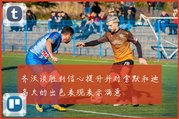 齐沃谈胜利信心提升并对索默和迪乌夫的出色表现表示满意