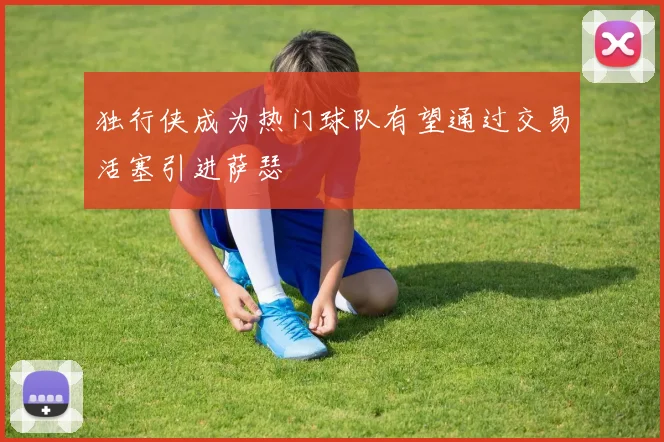 独行侠成为热门球队有望通过交易活塞引进萨瑟
