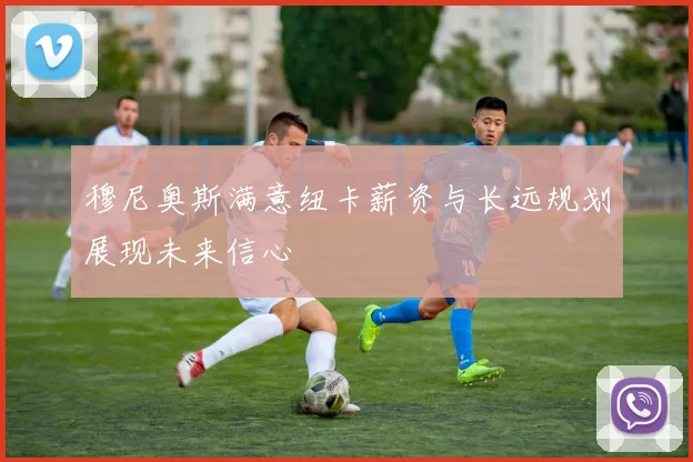 穆尼奥斯满意纽卡薪资与长远规划展现未来信心