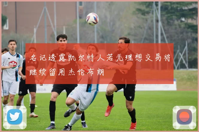 名记透露凯尔特人若无理想交易将继续留用杰伦布朗