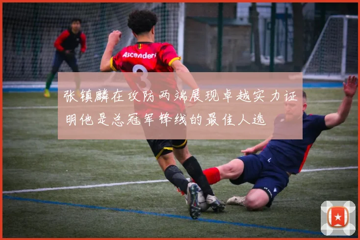 张镇麟在攻防两端展现卓越实力证明他是总冠军锋线的最佳人选