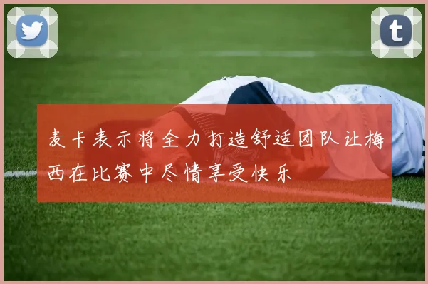 麦卡表示将全力打造舒适团队让梅西在比赛中尽情享受快乐