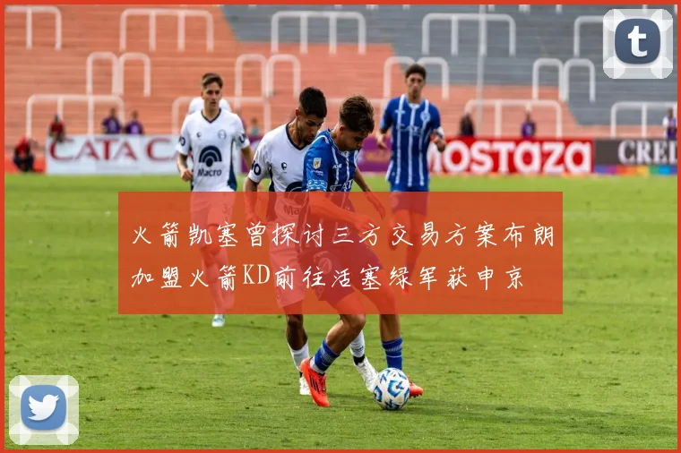 火箭凯塞曾探讨三方交易方案布朗加盟火箭KD前往活塞绿军获申京