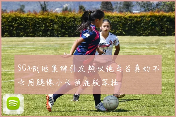 SGA倒地集锦引发热议他是否真的不会用腿像小长颈鹿般笨拙