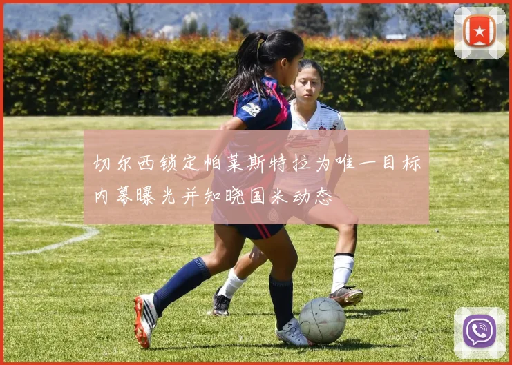 切尔西锁定帕莱斯特拉为唯一目标内幕曝光并知晓国米动态