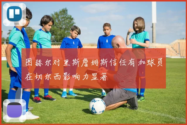 图赫尔对里斯詹姆斯信任有加球员在切尔西影响力显著