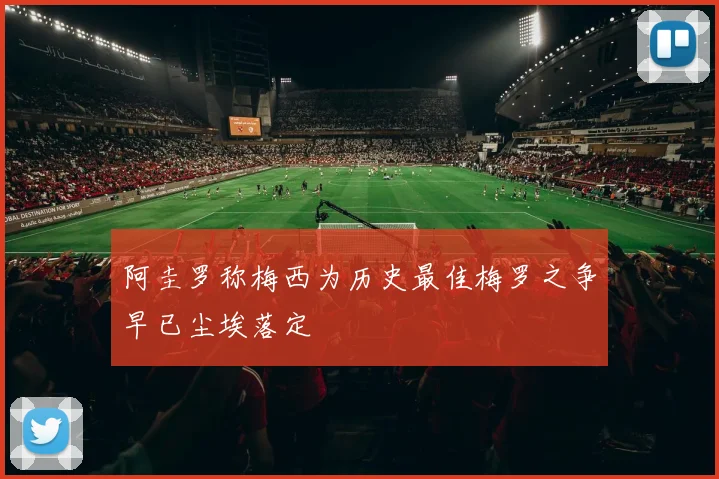 阿圭罗称梅西为历史最佳梅罗之争早已尘埃落定
