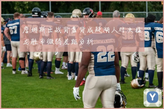 詹姆斯出战背靠背成疑湖人对决猛龙胜率微弱差距分析
