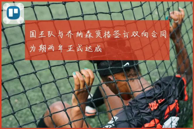 国王队与乔纳森莫格签订双向合同为期两年正式达成