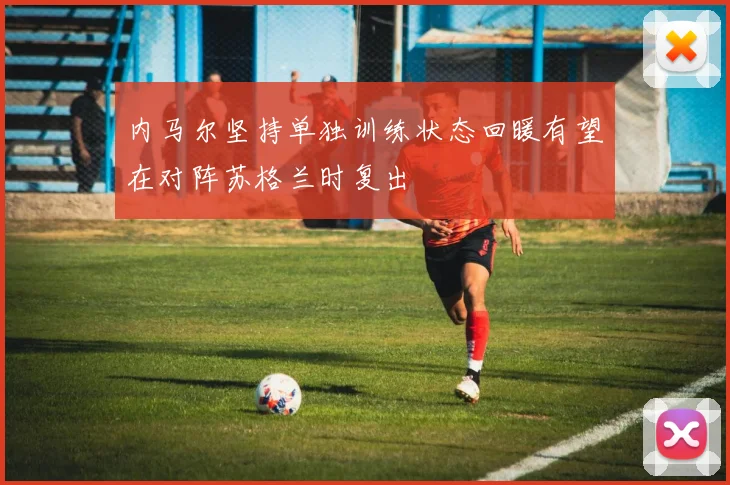 内马尔坚持单独训练状态回暖有望在对阵苏格兰时复出
