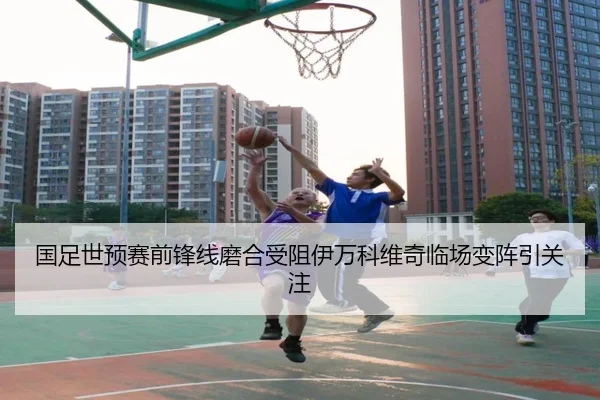 国足世预赛前锋线磨合受阻伊万科维奇临场变阵引关注 - AsiaGaming